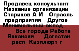 Продавец-консультант › Название организации ­ Стариков А.И › Отрасль предприятия ­ Другое › Минимальный оклад ­ 14 000 - Все города Работа » Вакансии   . Дагестан респ.,Кизилюрт г.